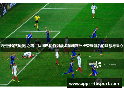 西班牙足球崛起之路：从团队协作到战术革新欧洲杯荣耀背后的智慧与决心