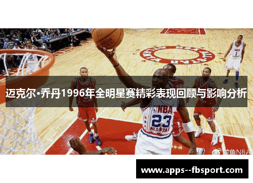 迈克尔·乔丹1996年全明星赛精彩表现回顾与影响分析