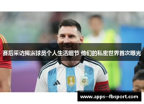 赛后采访揭露球员个人生活细节 他们的私密世界首次曝光