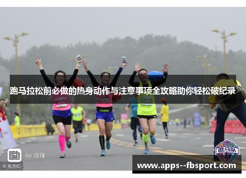 跑马拉松前必做的热身动作与注意事项全攻略助你轻松破纪录