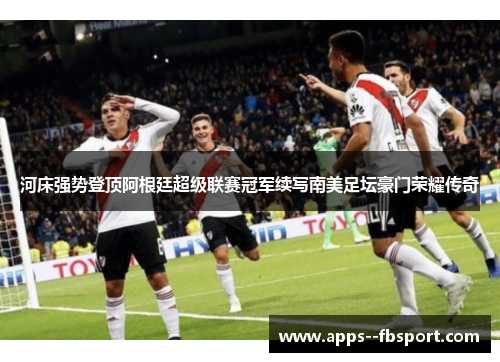 河床强势登顶阿根廷超级联赛冠军续写南美足坛豪门荣耀传奇 河床强势登顶阿根廷超级联赛冠军续写南美足坛豪门荣耀传奇