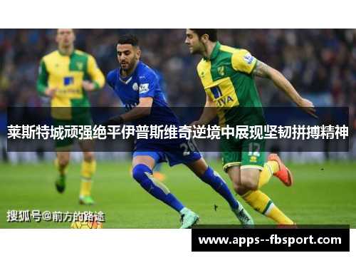 莱斯特城顽强绝平伊普斯维奇逆境中展现坚韧拼搏精神