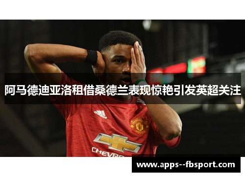 阿马德迪亚洛租借桑德兰表现惊艳引发英超关注