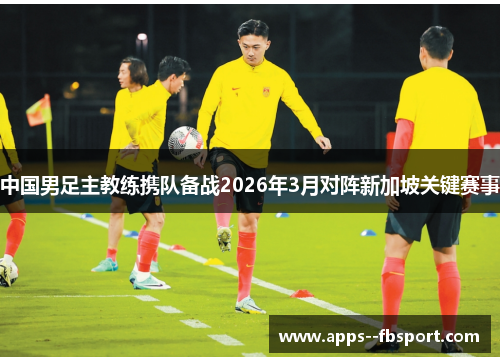 中国男足主教练携队备战2026年3月对阵新加坡关键赛事