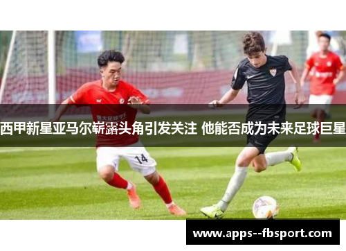 西甲新星亚马尔崭露头角引发关注 他能否成为未来足球巨星