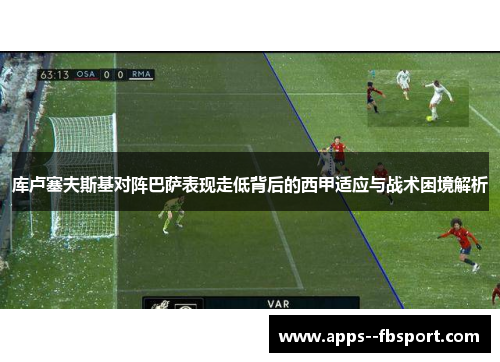库卢塞夫斯基对阵巴萨表现走低背后的西甲适应与战术困境解析