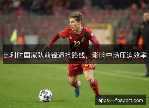 比利时国家队前锋逼抢路线,影响中场压迫效率 比利时国家队前锋逼抢路线,影响中场压迫效率