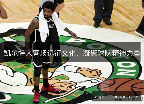 凯尔特人客场远征文化,凝聚球队精神力量 凯尔特人客场远征文化,凝聚球队精神力量