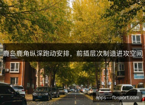 鹿岛鹿角纵深跑动安排，前插层次制造进攻空间
